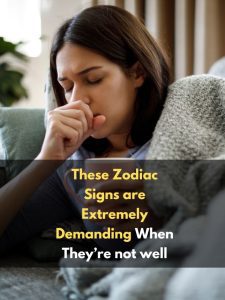 These Zodiac Signs are Extremely Demanding When They’re not well