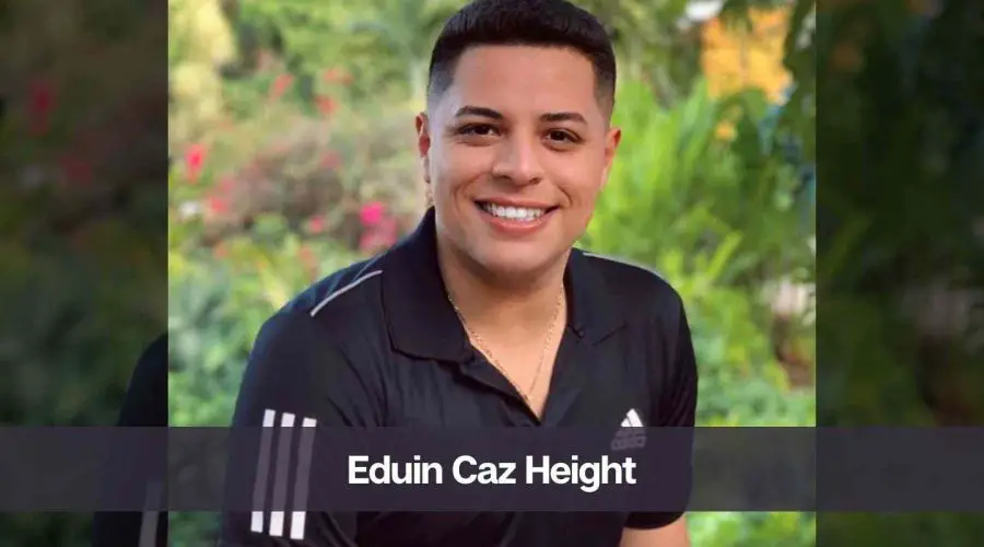 Eduin Caz Height: Know His Age, Girlfriend, and Net Worth